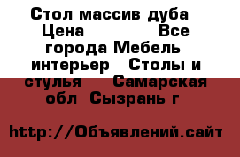 Стол массив дуба › Цена ­ 17 000 - Все города Мебель, интерьер » Столы и стулья   . Самарская обл.,Сызрань г.